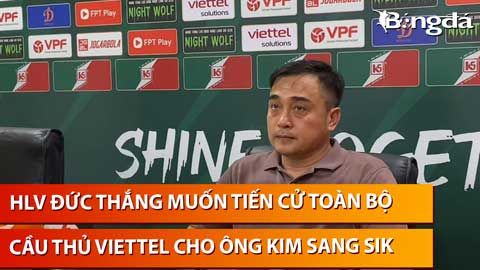 HLV Nguyễn Đức Thắng muốn tiến cử toàn bộ cầu thủ Viettel cho ông Kim Sang Sik